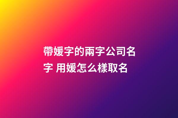 帶媛字的兩字公司名字 用媛怎么樣取名-第1張-公司起名-玄機(jī)派